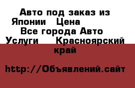 Авто под заказ из Японии › Цена ­ 15 000 - Все города Авто » Услуги   . Красноярский край